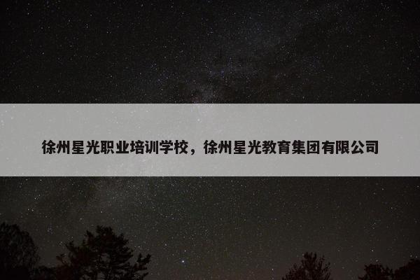 徐州星光职业培训学校，徐州星光教育集团有限公司