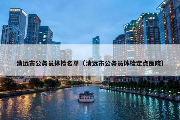 清远市公务员体检名单（清远市公务员体检定点医院）