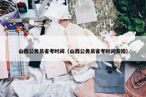山西公务员省考时间（山西公务员省考时间安排）
