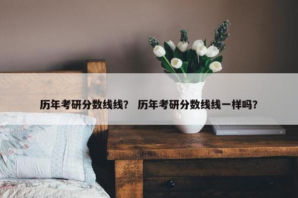 历年考研分数线线？ 历年考研分数线线一样吗？