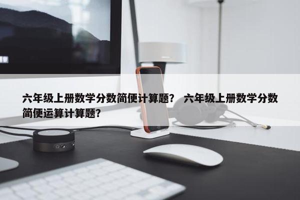 六年级上册数学分数简便计算题？ 六年级上册数学分数简便运算计算题？