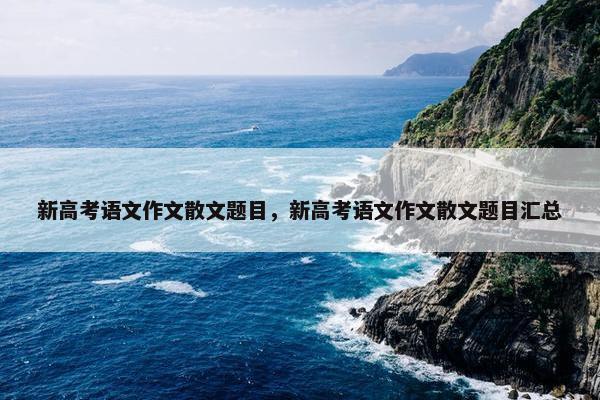 新高考语文作文散文题目，新高考语文作文散文题目汇总