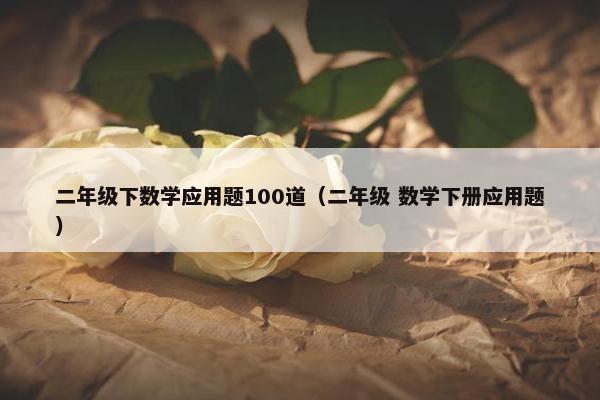 二年级下数学应用题100道（二年级 数学下册应用题）