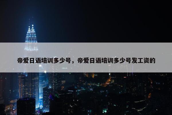 帝爱日语培训多少号，帝爱日语培训多少号发工资的