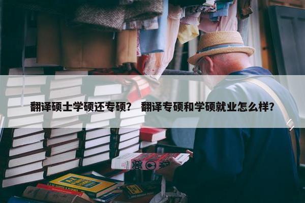 翻译硕士学硕还专硕？ 翻译专硕和学硕就业怎么样？
