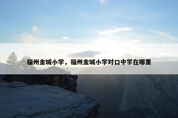 福州金城小学，福州金城小学对口中学在哪里
