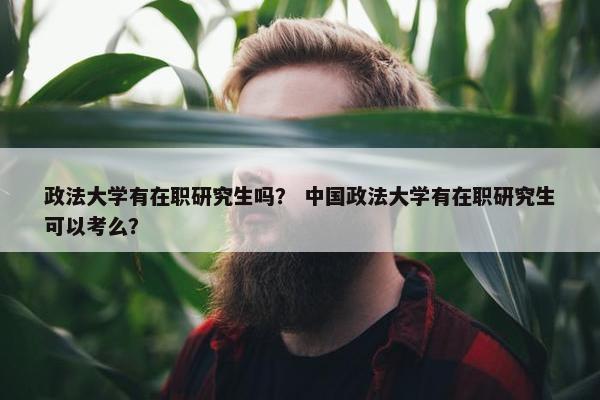 政法大学有在职研究生吗？ 中国政法大学有在职研究生可以考么？