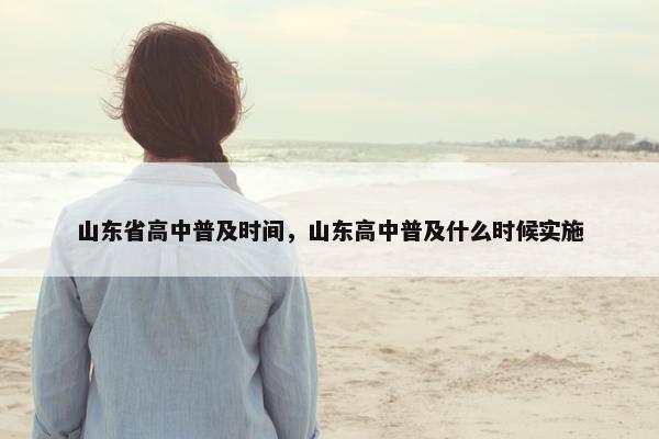 山东省高中普及时间，山东高中普及什么时候实施