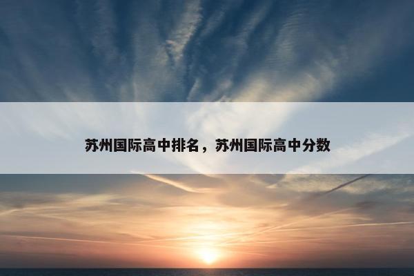 苏州国际高中排名，苏州国际高中分数