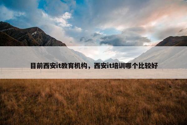 目前西安it教育机构，西安it培训哪个比较好
