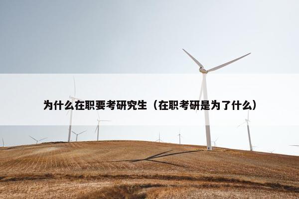 为什么在职要考研究生（在职考研是为了什么）