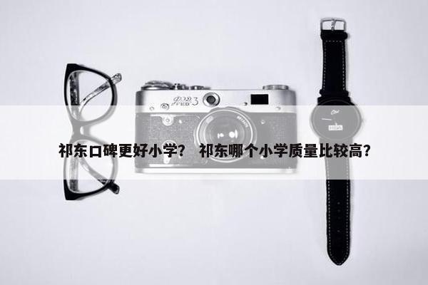 祁东口碑更好小学？ 祁东哪个小学质量比较高？