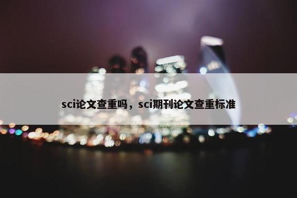 sci论文查重吗，sci期刊论文查重标准