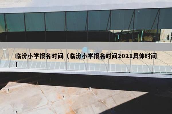 临汾小学报名时间（临汾小学报名时间2021具体时间）