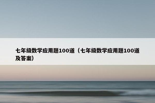 七年级数学应用题100道（七年级数学应用题100道及答案）