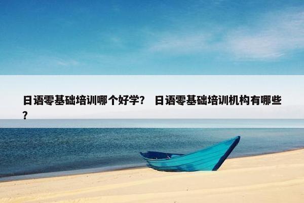 日语零基础培训哪个好学？ 日语零基础培训机构有哪些？