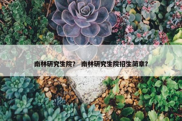 南林研究生院？ 南林研究生院招生简章？
