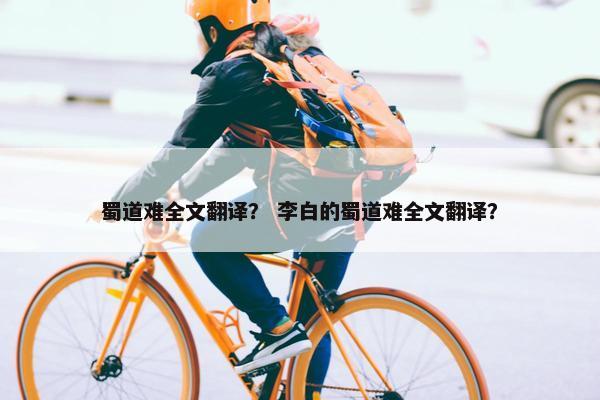 蜀道难全文翻译？ 李白的蜀道难全文翻译？