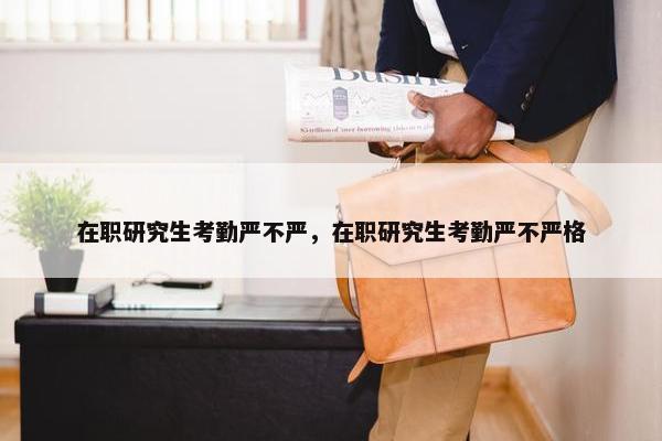 在职研究生考勤严不严，在职研究生考勤严不严格