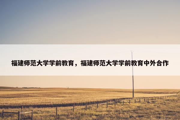 福建师范大学学前教育，福建师范大学学前教育中外合作