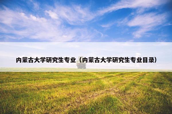 内蒙古大学研究生专业（内蒙古大学研究生专业目录）