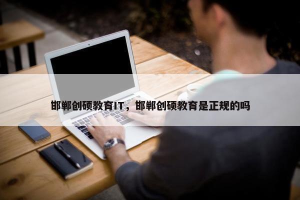邯郸创硕教育IT，邯郸创硕教育是正规的吗