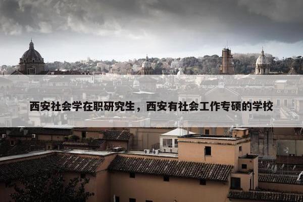 西安社会学在职研究生，西安有社会工作专硕的学校