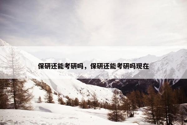 保研还能考研吗，保研还能考研吗现在