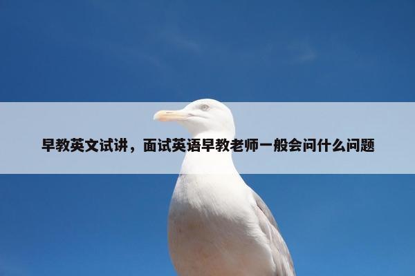 早教英文试讲，面试英语早教老师一般会问什么问题