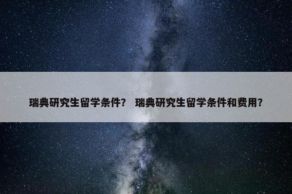 瑞典研究生留学条件？ 瑞典研究生留学条件和费用？