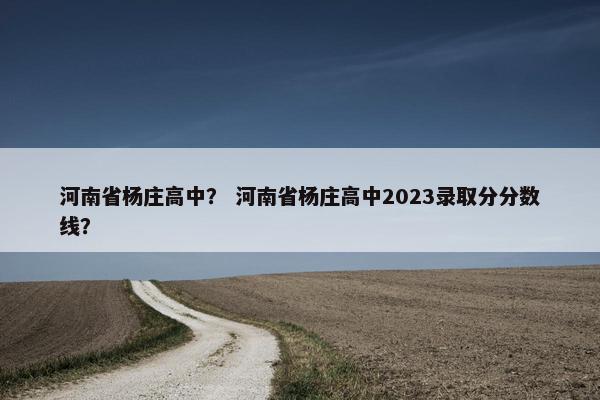 河南省杨庄高中？ 河南省杨庄高中2023录取分分数线？