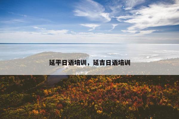 延平日语培训，延吉日语培训