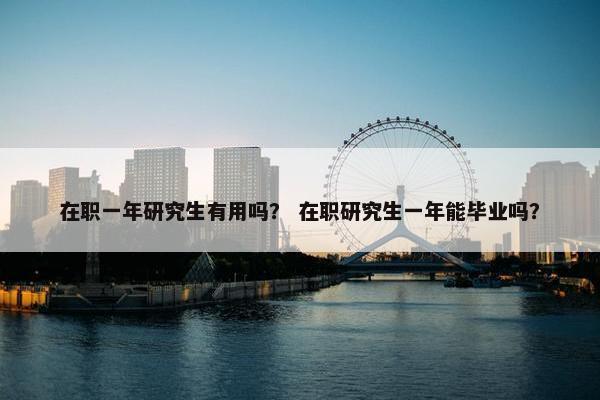 在职一年研究生有用吗？ 在职研究生一年能毕业吗？