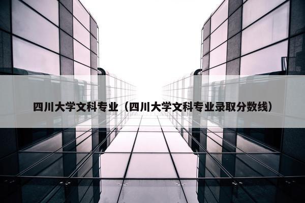 四川大学文科专业（四川大学文科专业录取分数线）