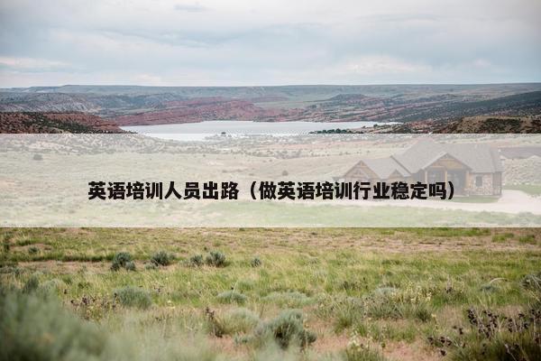 英语培训人员出路（做英语培训行业稳定吗）