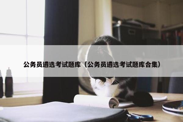 公务员遴选考试题库（公务员遴选考试题库合集）