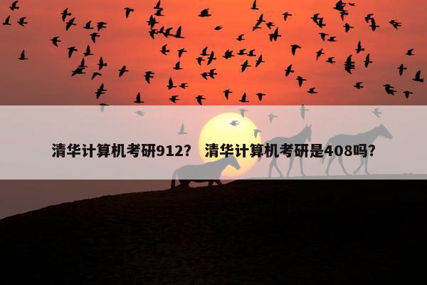 清华计算机考研912？ 清华计算机考研是408吗？