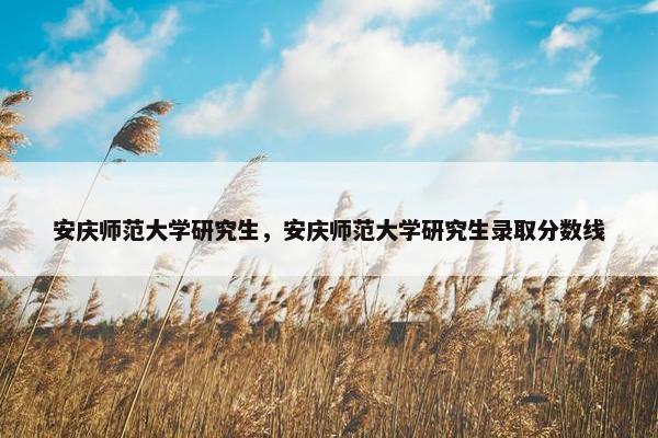 安庆师范大学研究生，安庆师范大学研究生录取分数线