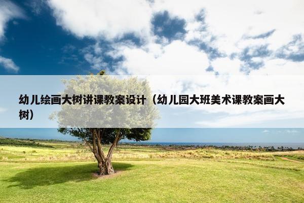 幼儿绘画大树讲课教案设计（幼儿园大班美术课教案画大树）