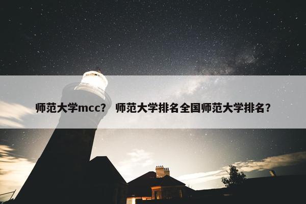 师范大学mcc？ 师范大学排名全国师范大学排名？