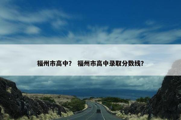 福州市高中？ 福州市高中录取分数线？