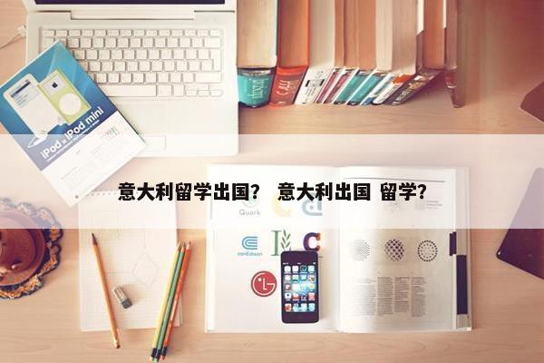 意大利留学出国？ 意大利出国 留学？