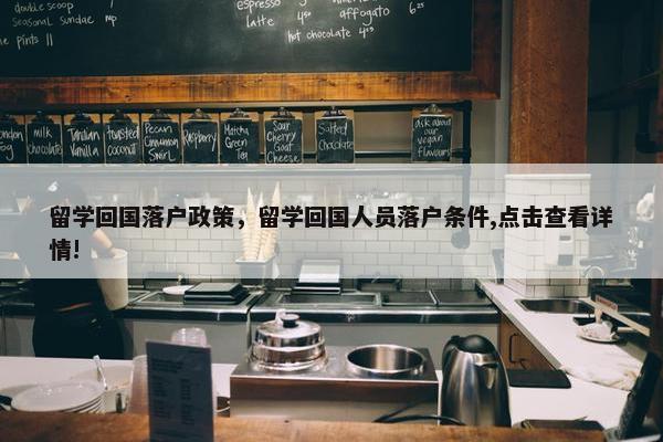 留学回国落户政策，留学回国人员落户条件,点击查看详情!