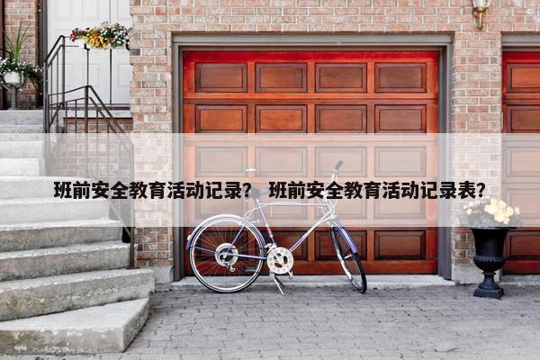 班前安全教育活动记录？ 班前安全教育活动记录表？