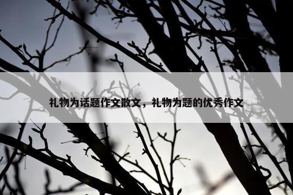 礼物为话题作文散文，礼物为题的优秀作文
