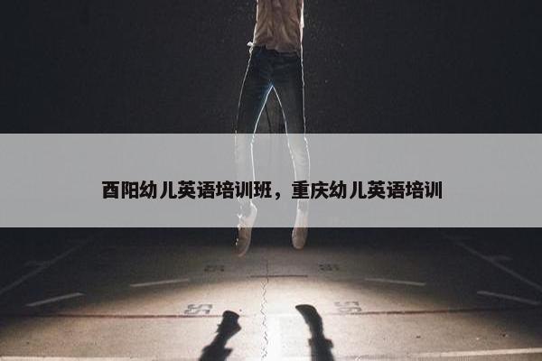 酉阳幼儿英语培训班，重庆幼儿英语培训