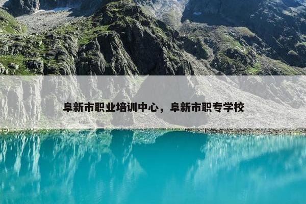阜新市职业培训中心，阜新市职专学校