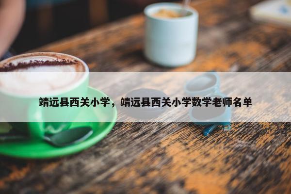 靖远县西关小学，靖远县西关小学数学老师名单