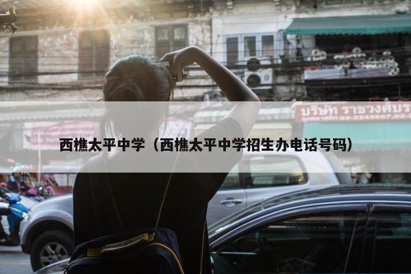 西樵太平中学（西樵太平中学招生办电话号码）