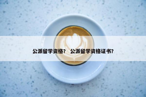 公派留学资格？ 公派留学资格证书？